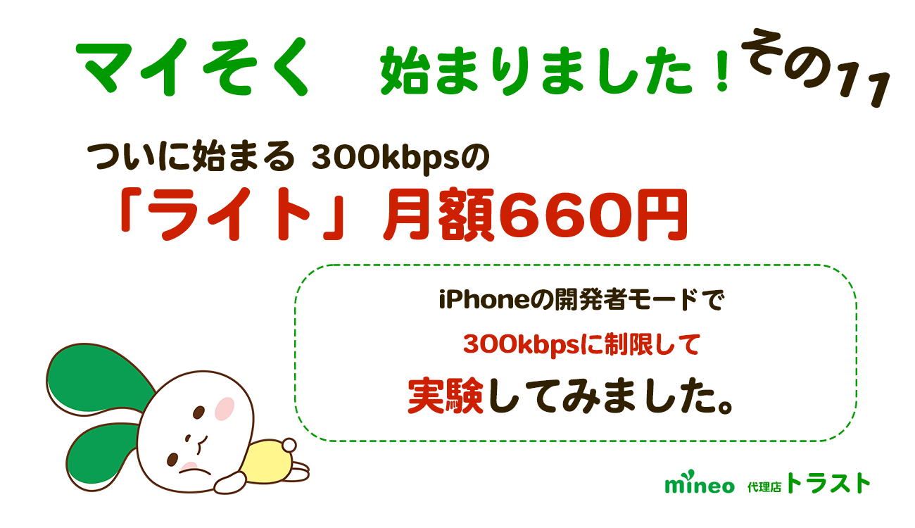 マイネオ mineo　マイそく始まりましたその10　マイそくライト月額660円　iPhoneの開発者モードで300kbpsに制限して実験しました。