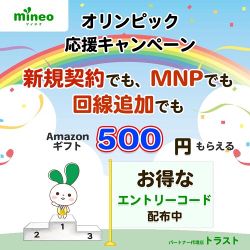 mineo マイネオのオリンピック応援キャンペーン　新規契約でもMNPでも回線追加でもAmazonギフト500円分もらえます。お得なエントリーコード配布中。端末同時購入なら2024円分のAmazonギフトがもらえます。　mineoパートナー代理店トラスト